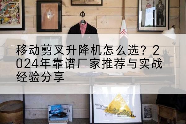 龙胜各族升降平台厂家推荐-移动剪叉升降机怎么选？2024年靠谱厂家推荐与实战经验分享