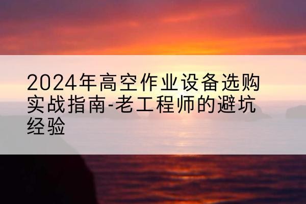 龙胜各族高空作业升降机厂家推荐-2024年高空作业设备选购实战指南-老工程师的避坑经验