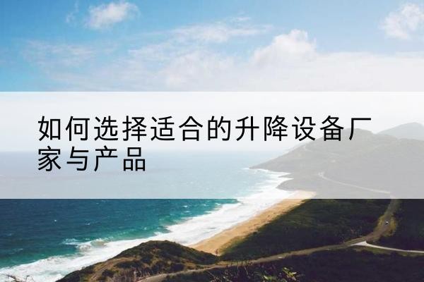 龙胜各族电动升降平台厂家-如何选择适合的升降设备厂家与产品