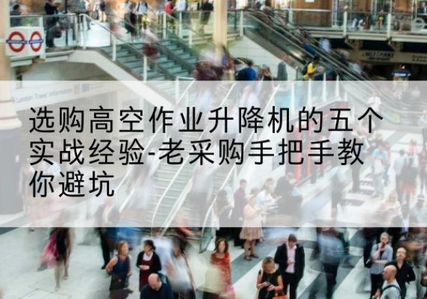 龙胜各族高空作业升降机厂家-选购高空作业升降机的五个实战经验-老采购手把手教你避坑