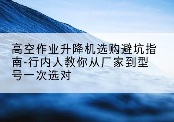 龙胜各族升降平台厂家-高空作业升降机选购避坑指南-行内人教你从厂家到型号一次选对