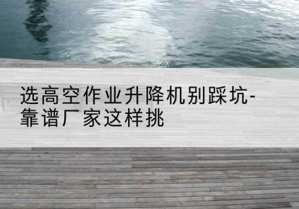 龙胜各族剪叉式升降机厂家-选高空作业升降机别踩坑-靠谱厂家这样挑