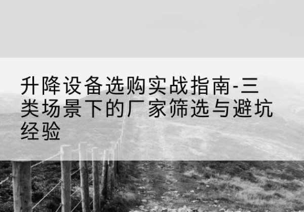 龙胜各族移动式升降机厂家推荐-升降设备选购实战指南-三类场景下的厂家筛选与避坑经验