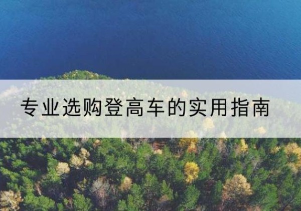 龙胜各族电动登高车厂家推荐-专业选购登高车的实用指南