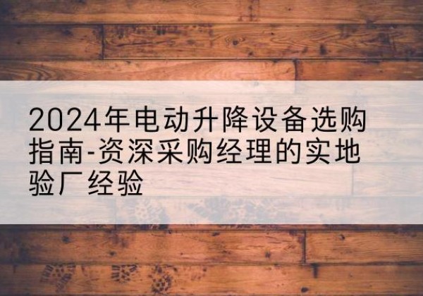 龙胜各族电动剪叉升降平台厂家-2024年电动升降设备选购指南-资深采购经理的实地验厂经验
