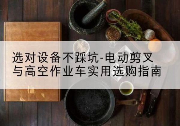 龙胜各族电动剪叉升降平台怎么选-选对设备不踩坑-电动剪叉与高空作业车实用选购指南