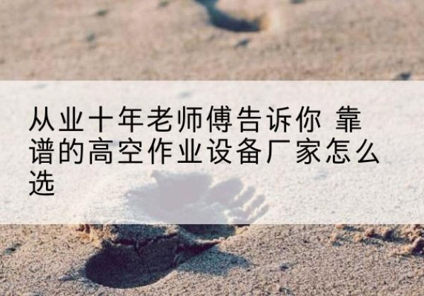 龙胜各族高空作业升降机厂家推荐-从业十年老师傅告诉你 靠谱的高空作业设备厂家怎么选