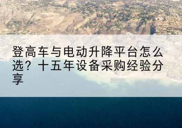 龙胜各族登高车厂家厂家-登高车与电动升降平台怎么选？十五年设备采购经验分享