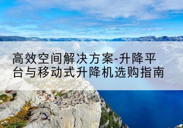龙胜各族升降平台厂家-*空间解决方案-升降平台与移动式升降机选购指南