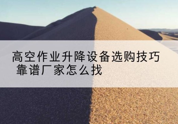 龙胜各族电动升降平台厂家推荐-高空作业升降设备选购技巧 靠谱厂家怎么找