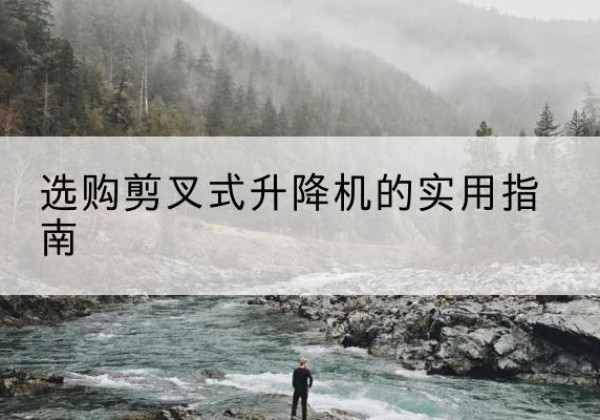 龙胜各族剪叉式升降机怎么选-选购剪叉式升降机的实用指南