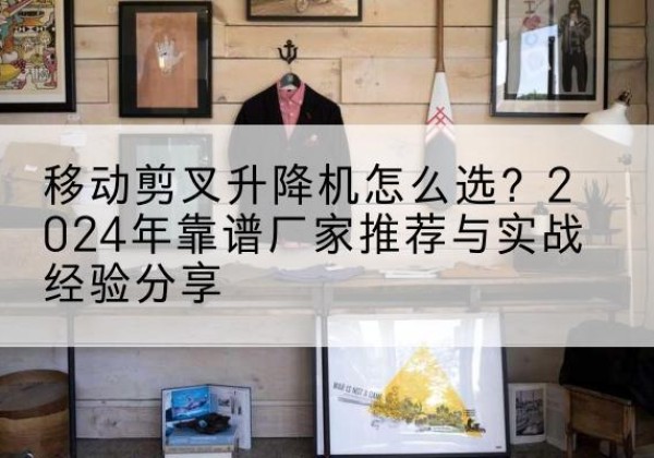 龙胜各族升降平台厂家推荐-移动剪叉升降机怎么选？2024年靠谱厂家推荐与实战经验分享