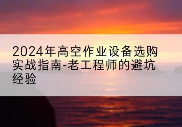龙胜各族高空作业升降机厂家推荐-2024年高空作业设备选购实战指南-老工程师的避坑经验