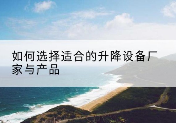 龙胜各族电动升降平台厂家-如何选择适合的升降设备厂家与产品